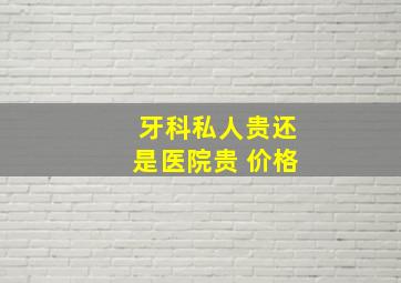 牙科私人贵还是医院贵 价格